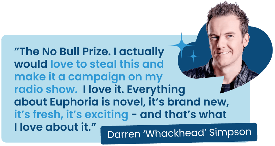 Quote from Darren 'Whackhead' Simpson on Euphoria Telecom's No Bull Prize: 'I love it. I would actually love to steal this and make it a campaign on my radio show.'